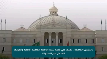 تأسيس الجامعة.. تعرف على قصة نشأة جامعة القاهرة الأهلية وتطورها المذهل عبر السنوات